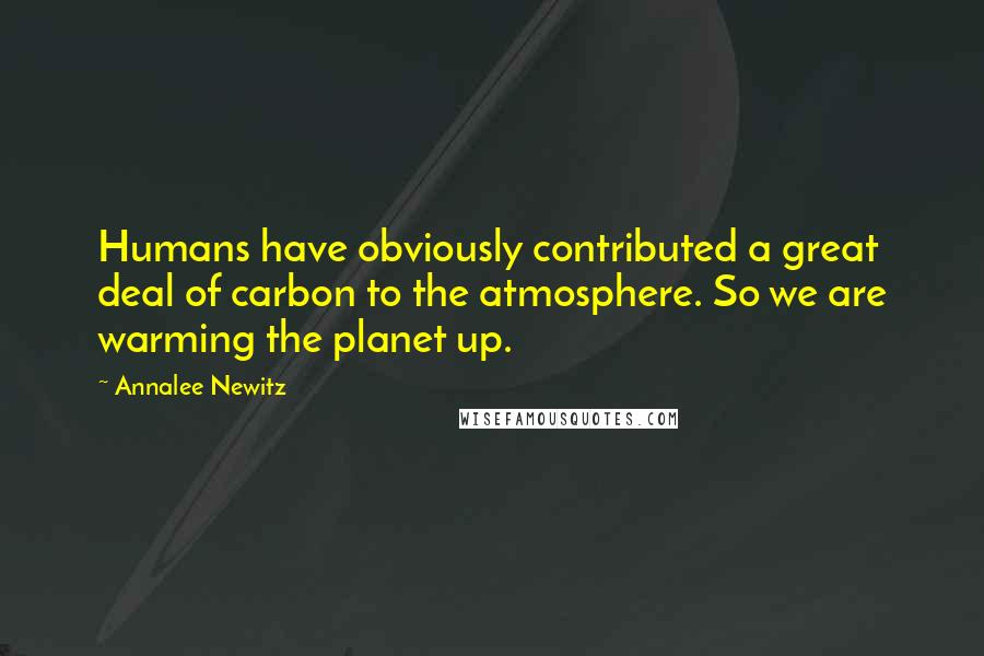 Annalee Newitz quotes: Humans have obviously contributed a great deal of carbon to the atmosphere. So we are warming the planet up.