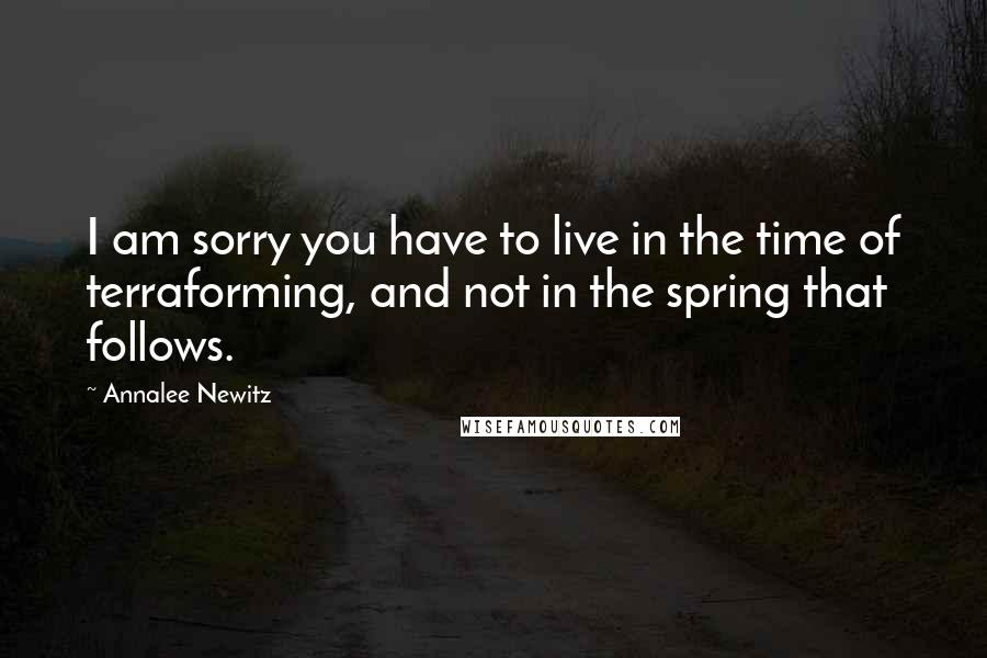 Annalee Newitz quotes: I am sorry you have to live in the time of terraforming, and not in the spring that follows.