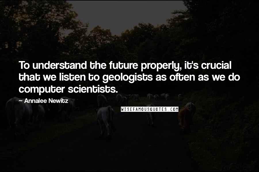 Annalee Newitz quotes: To understand the future properly, it's crucial that we listen to geologists as often as we do computer scientists.