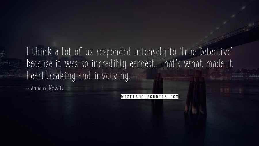 Annalee Newitz quotes: I think a lot of us responded intensely to 'True Detective' because it was so incredibly earnest. That's what made it heartbreaking and involving.