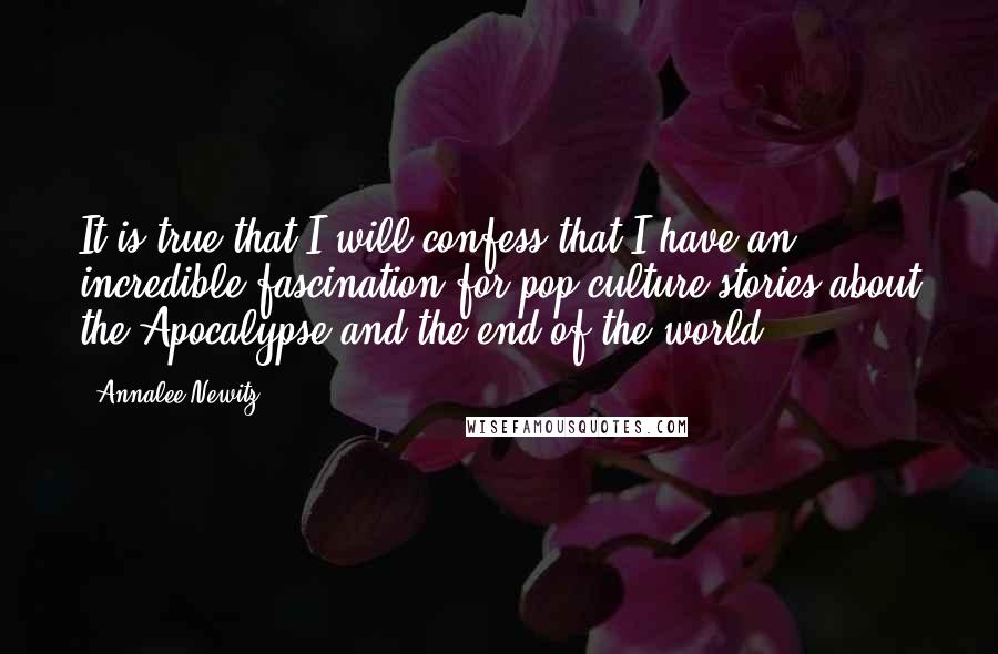 Annalee Newitz quotes: It is true that I will confess that I have an incredible fascination for pop-culture stories about the Apocalypse and the end of the world.