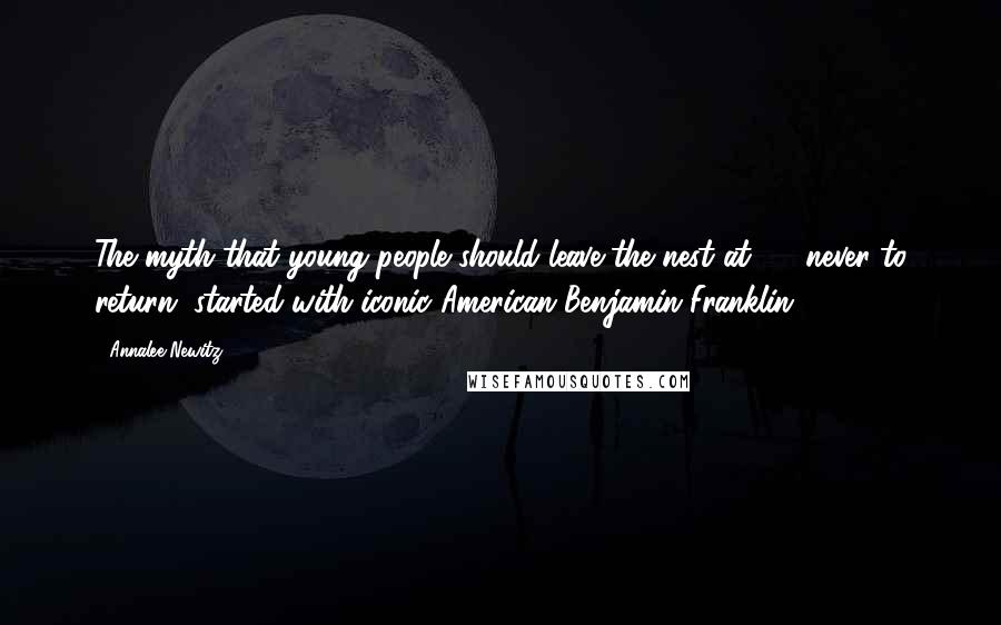 Annalee Newitz quotes: The myth that young people should leave the nest at 18, never to return, started with iconic American Benjamin Franklin.