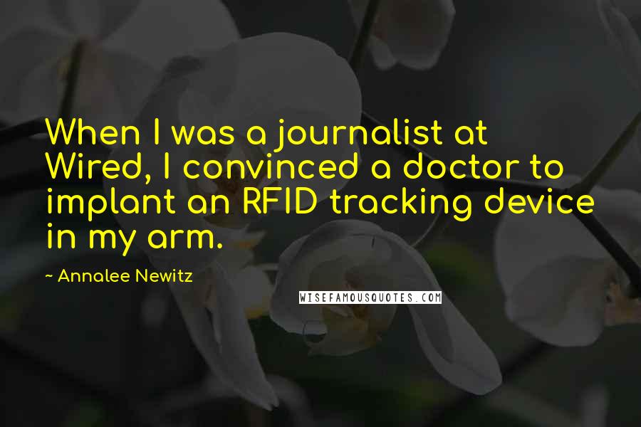 Annalee Newitz quotes: When I was a journalist at Wired, I convinced a doctor to implant an RFID tracking device in my arm.