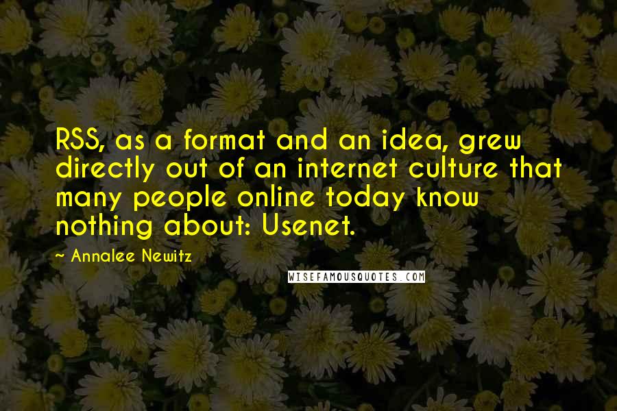 Annalee Newitz quotes: RSS, as a format and an idea, grew directly out of an internet culture that many people online today know nothing about: Usenet.