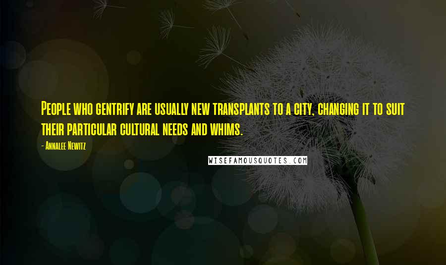 Annalee Newitz quotes: People who gentrify are usually new transplants to a city, changing it to suit their particular cultural needs and whims.