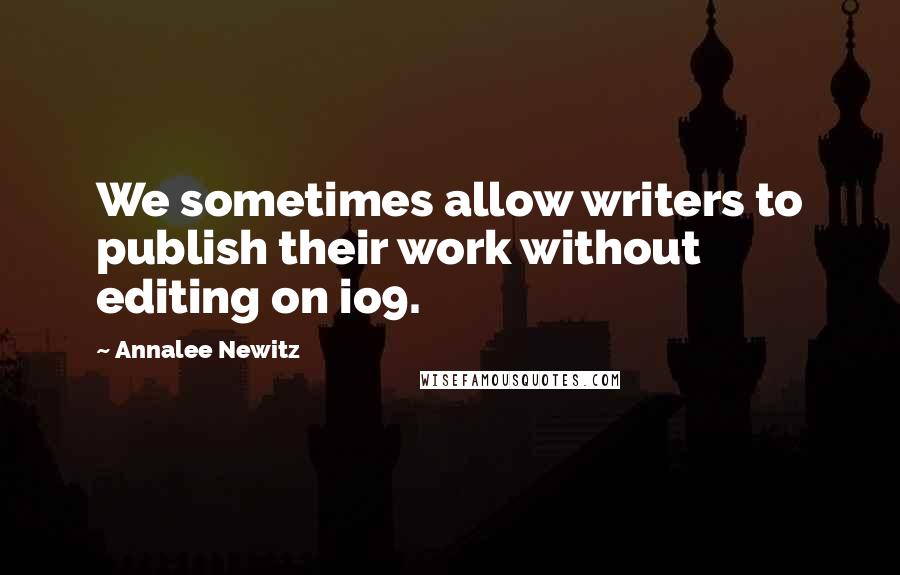 Annalee Newitz quotes: We sometimes allow writers to publish their work without editing on io9.
