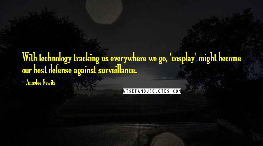 Annalee Newitz quotes: With technology tracking us everywhere we go, 'cosplay' might become our best defense against surveillance.