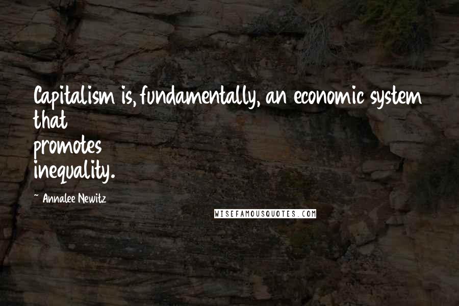 Annalee Newitz quotes: Capitalism is, fundamentally, an economic system that promotes inequality.