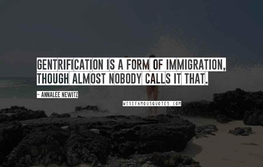 Annalee Newitz quotes: Gentrification is a form of immigration, though almost nobody calls it that.