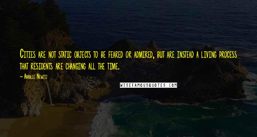 Annalee Newitz quotes: Cities are not static objects to be feared or admired, but are instead a living process that residents are changing all the time.
