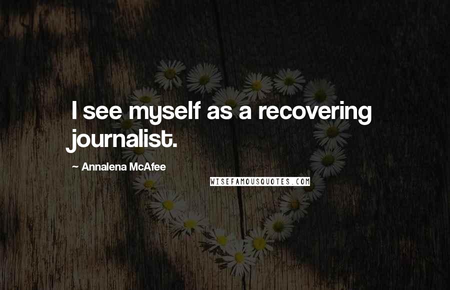 Annalena McAfee quotes: I see myself as a recovering journalist.