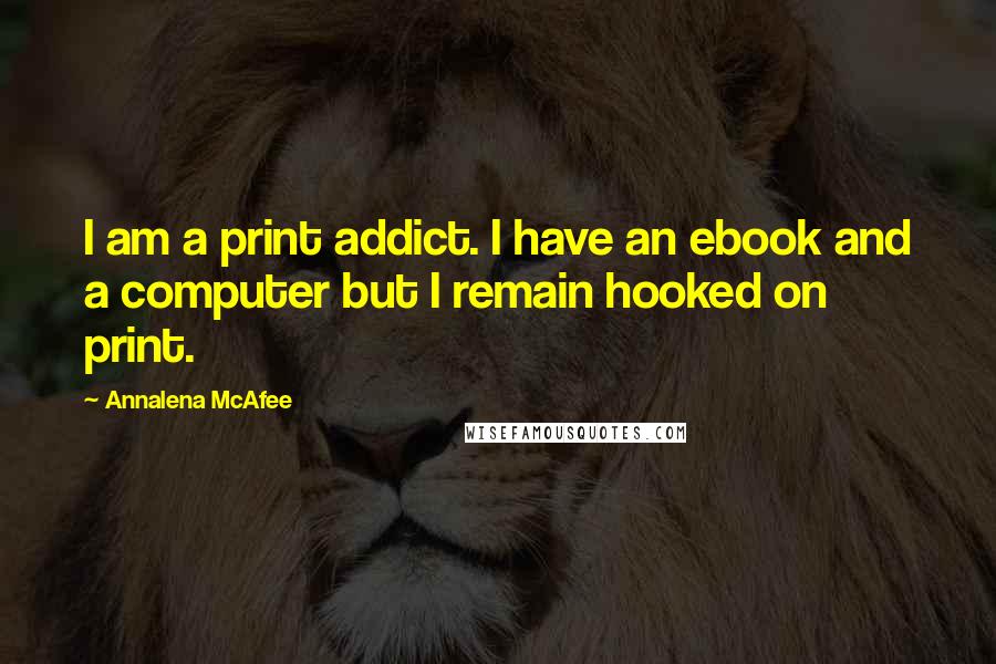 Annalena McAfee quotes: I am a print addict. I have an ebook and a computer but I remain hooked on print.
