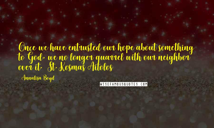 Annalisa Boyd quotes: Once we have entrusted our hope about something to God, we no longer quarrel with our neighbor over it. (St. Kosmas Aitolos) Annalisa Boyd quotes: Once we have entrusted our hope about something to God, we no longer quarrel with our neighbor over it. (St. Kosmas Aitolos)