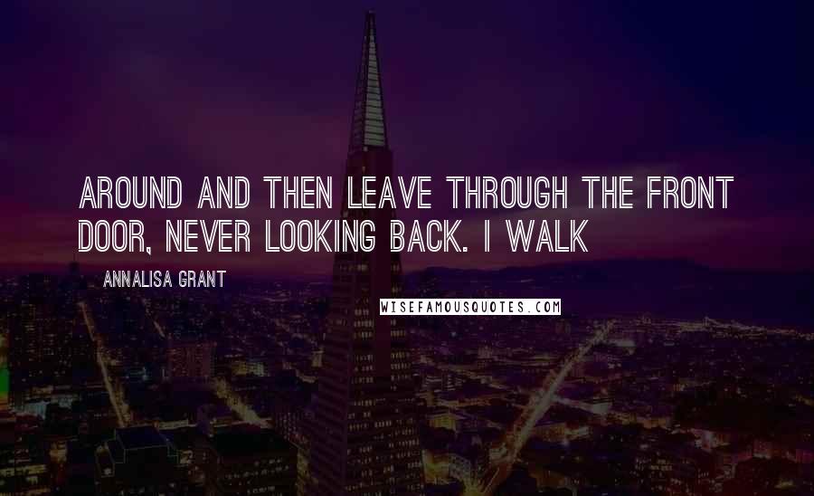 AnnaLisa Grant quotes: Around and then leave through the front door, never looking back. I walk