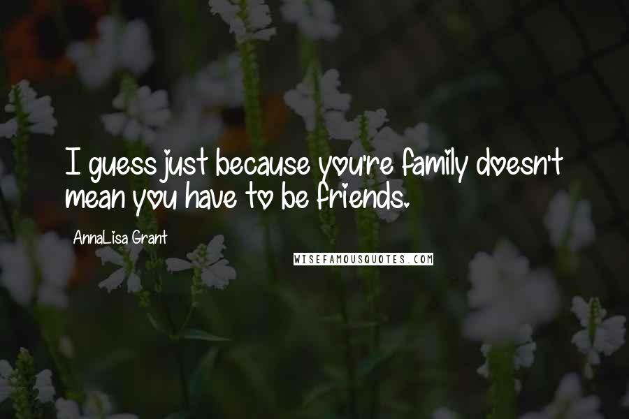 AnnaLisa Grant quotes: I guess just because you're family doesn't mean you have to be friends.