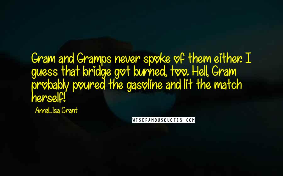 AnnaLisa Grant quotes: Gram and Gramps never spoke of them either. I guess that bridge got burned, too. Hell, Gram probably poured the gasoline and lit the match herself!