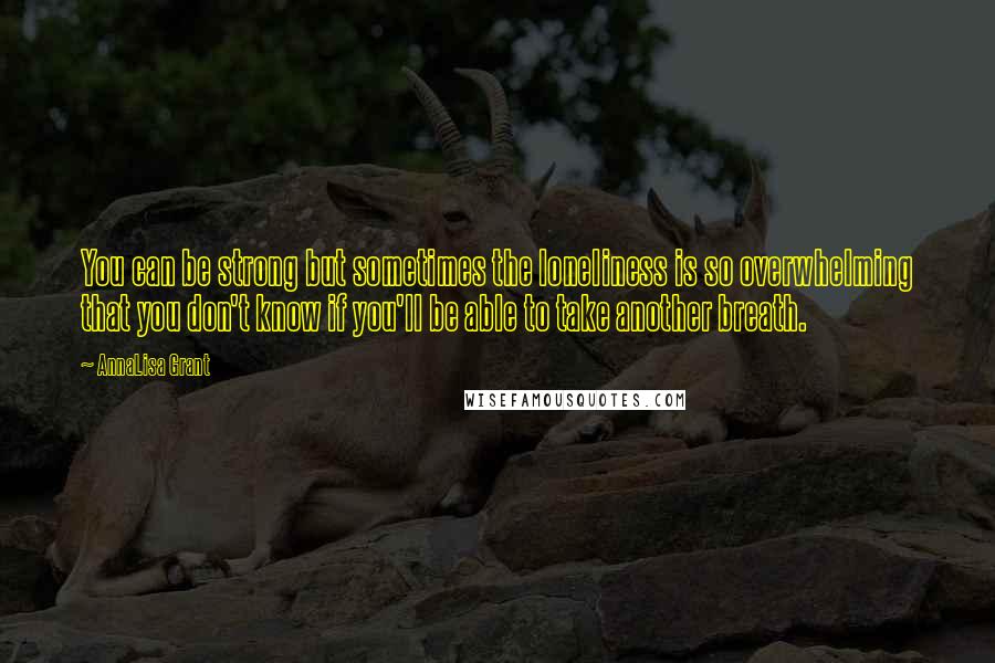 AnnaLisa Grant quotes: You can be strong but sometimes the loneliness is so overwhelming that you don't know if you'll be able to take another breath.