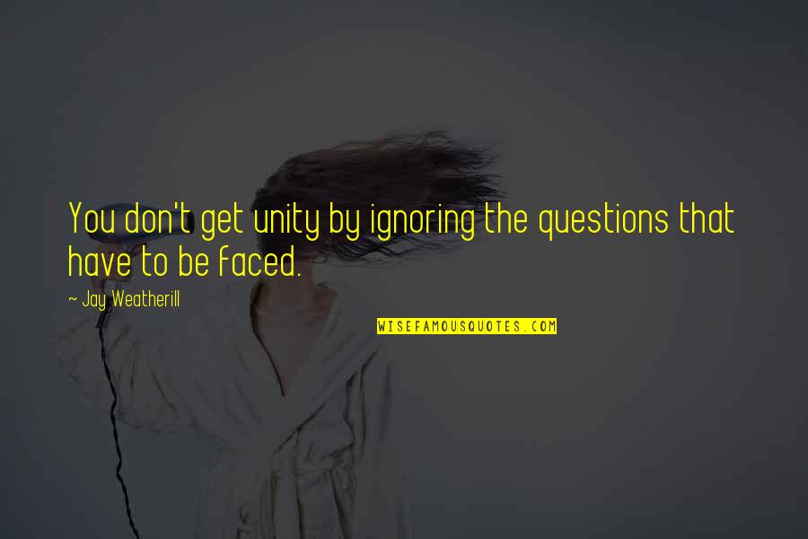 Annalisa Merelli Quotes By Jay Weatherill: You don't get unity by ignoring the questions Annalisa Merelli Quotes By Jay Weatherill: You don't get unity by ignoring the questions
