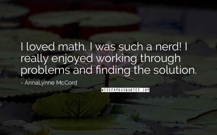 AnnaLynne McCord quotes: I loved math. I was such a nerd! I really enjoyed working through problems and finding the solution. AnnaLynne McCord quotes: I loved math. I was such a nerd! I really enjoyed working through problems and finding the solution.