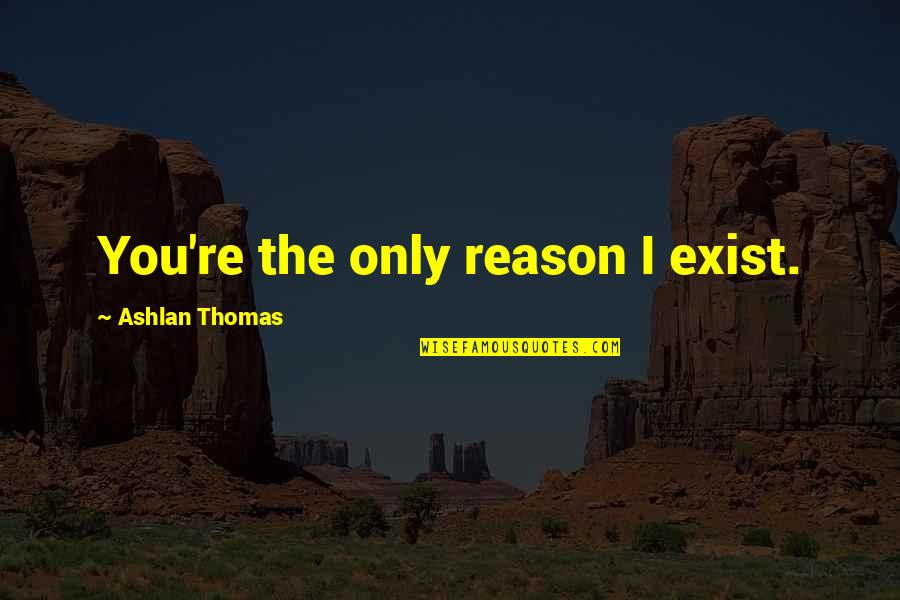 Annarella Saugerties Quotes By Ashlan Thomas: You're the only reason I exist. Annarella Saugerties Quotes By Ashlan Thomas: You're the only reason I exist.