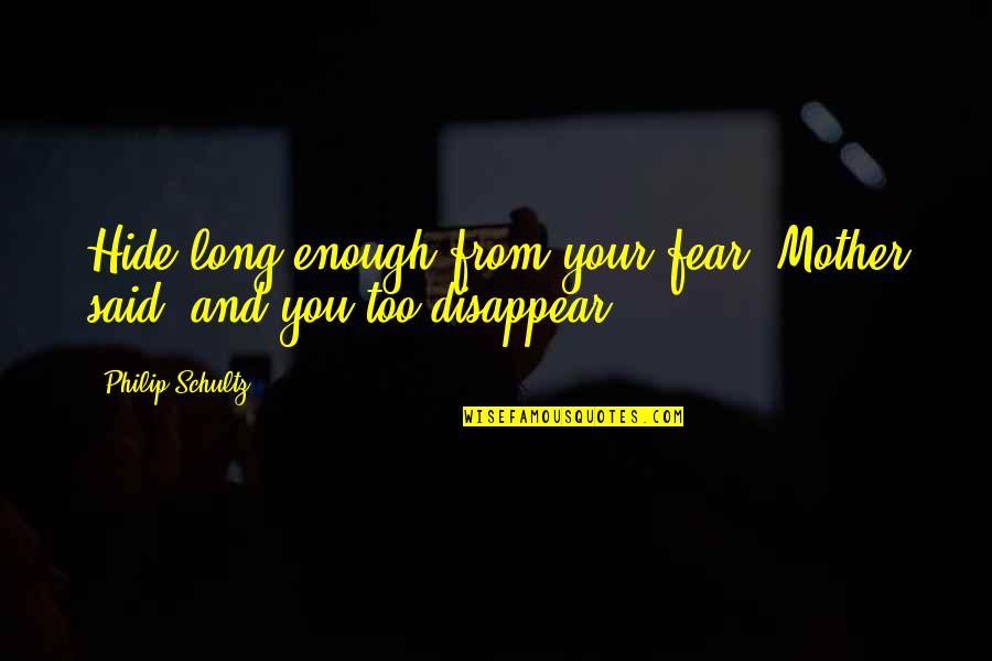Annarella Saugerties Quotes By Philip Schultz: Hide long enough from your fear, Mother said, Annarella Saugerties Quotes By Philip Schultz: Hide long enough from your fear, Mother said,