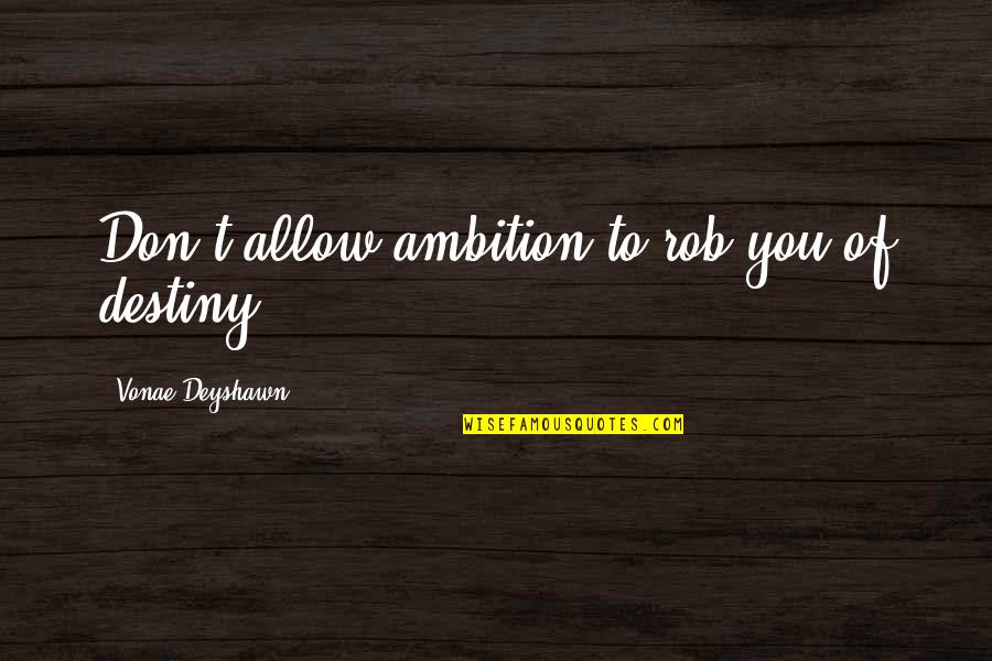 Annarella Saugerties Quotes By Vonae Deyshawn: Don't allow ambition to rob you of destiny. Annarella Saugerties Quotes By Vonae Deyshawn: Don't allow ambition to rob you of destiny.
