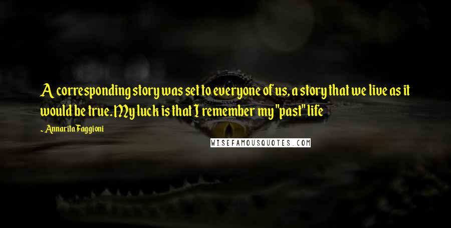 Annarita Faggioni quotes: A corresponding story was set to everyone of us, a story that we live as it would be true. My luck is that I remember my "past" life