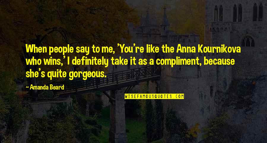 Anna's Quotes By Amanda Beard: When people say to me, 'You're like the