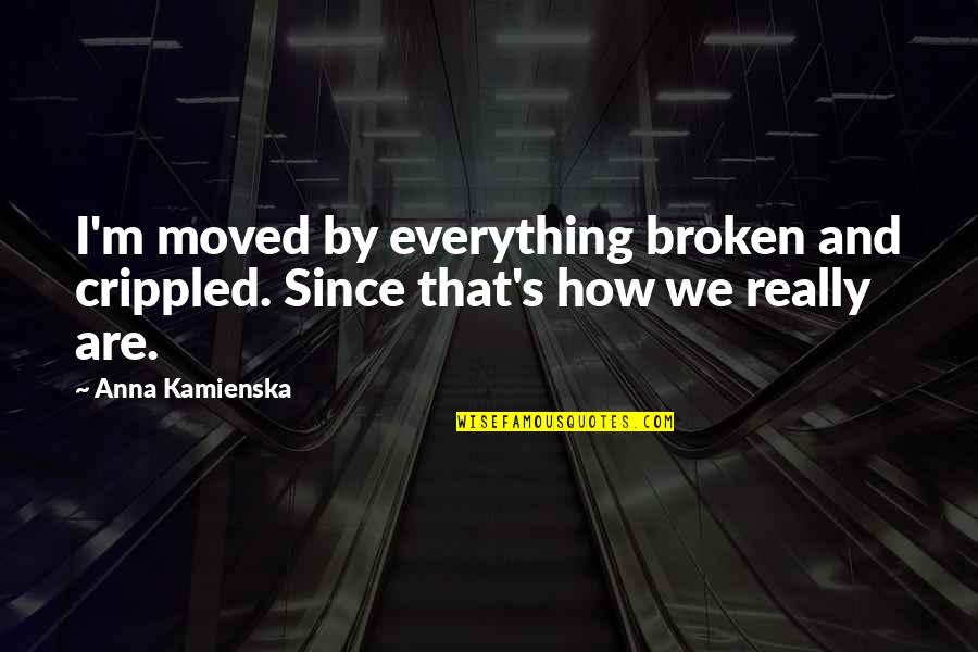 Anna's Quotes By Anna Kamienska: I'm moved by everything broken and crippled. Since