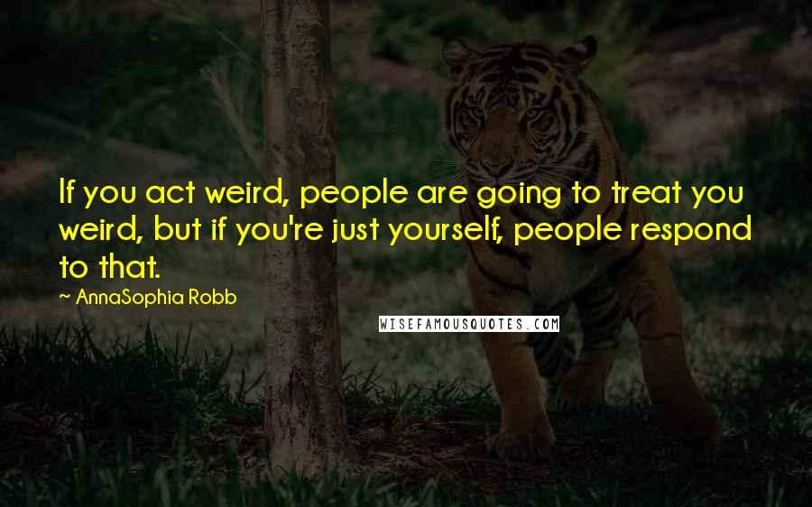 AnnaSophia Robb quotes: If you act weird, people are going to treat you weird, but if you're just yourself, people respond to that.