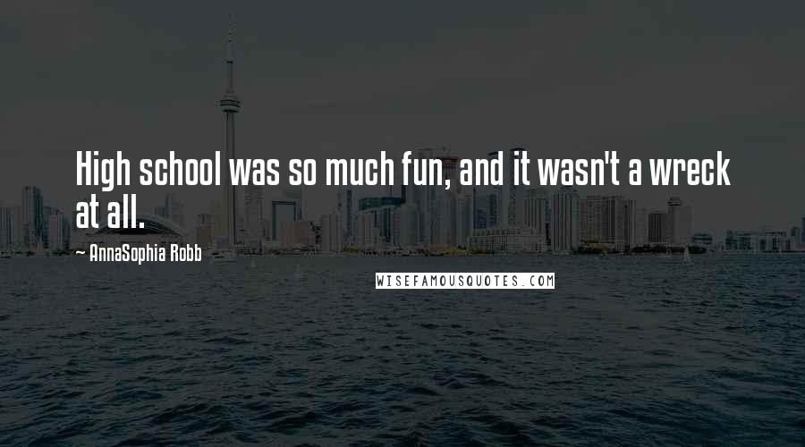 AnnaSophia Robb quotes: High school was so much fun, and it wasn't a wreck at all.