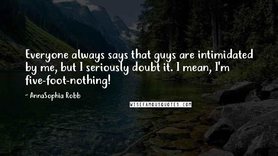 AnnaSophia Robb quotes: Everyone always says that guys are intimidated by me, but I seriously doubt it. I mean, I'm five-foot-nothing! AnnaSophia Robb quotes: Everyone always says that guys are intimidated by me, but I seriously doubt it. I mean, I'm five-foot-nothing!