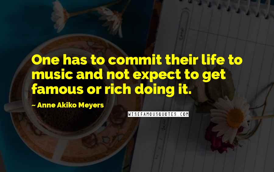 Anne Akiko Meyers quotes: One has to commit their life to music and not expect to get famous or rich doing it.