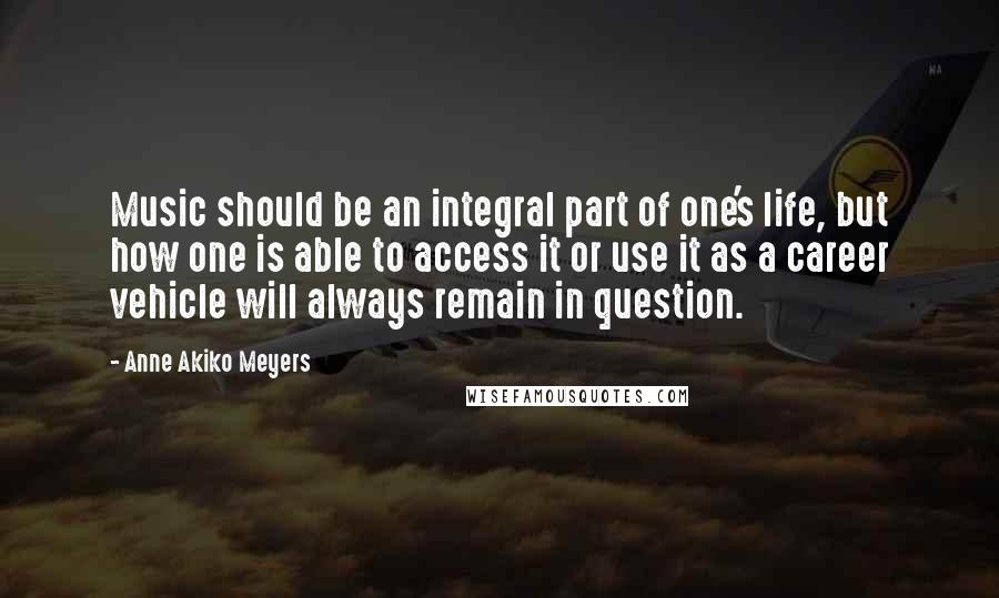 Anne Akiko Meyers quotes: Music should be an integral part of one's life, but how one is able to access it or use it as a career vehicle will always remain in question.