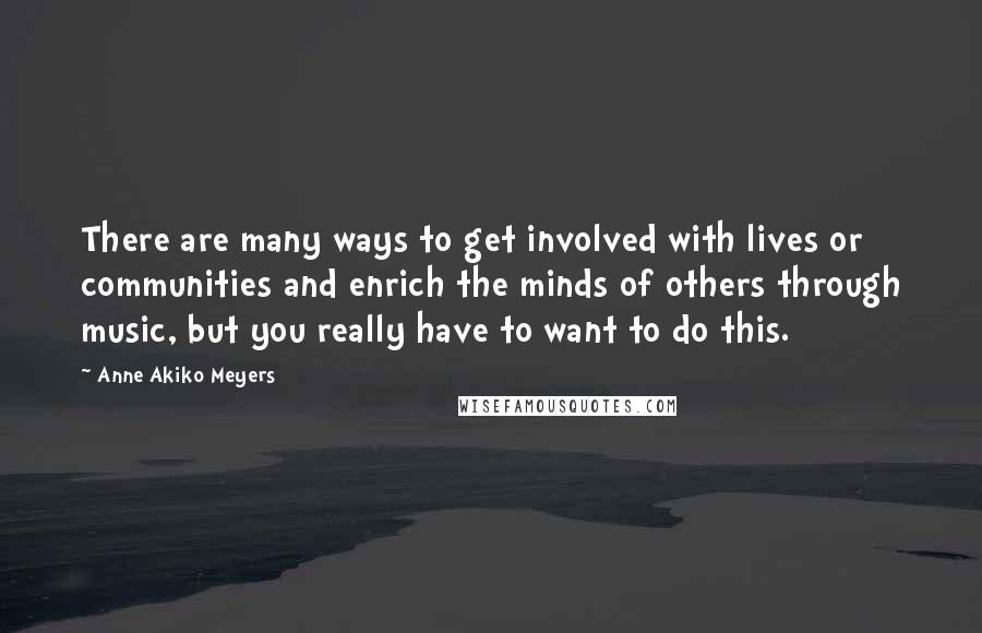 Anne Akiko Meyers quotes: There are many ways to get involved with lives or communities and enrich the minds of others through music, but you really have to want to do this.