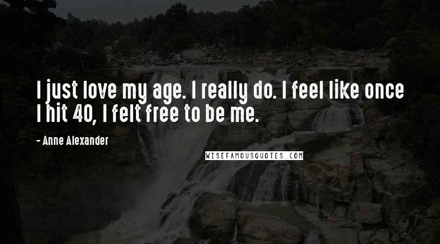 Anne Alexander quotes: I just love my age. I really do. I feel like once I hit 40, I felt free to be me.