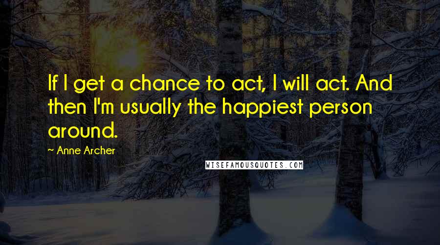 Anne Archer quotes: If I get a chance to act, I will act. And then I'm usually the happiest person around.