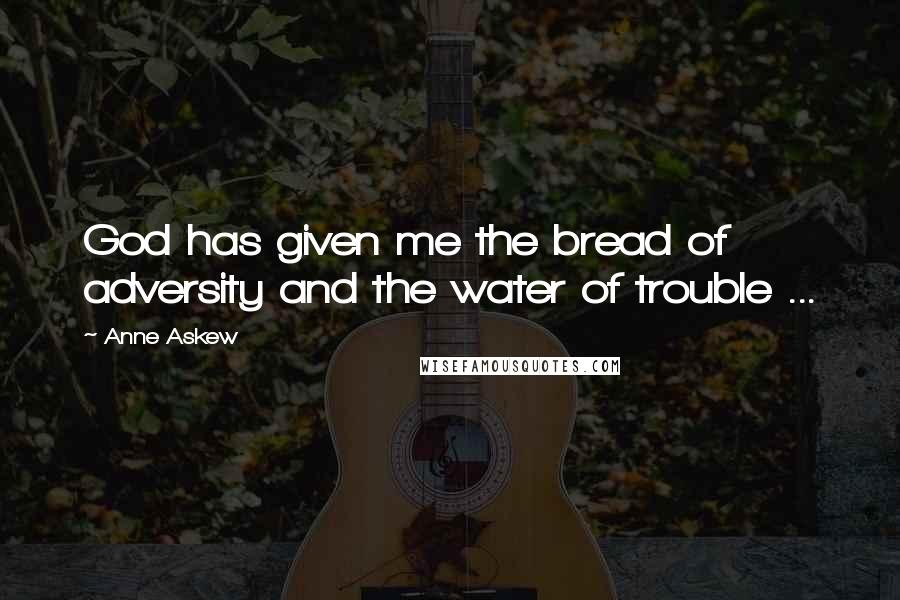 Anne Askew quotes: God has given me the bread of adversity and the water of trouble ...