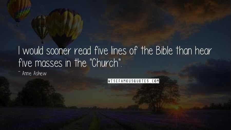Anne Askew quotes: I would sooner read five lines of the Bible than hear five masses in the "Church".