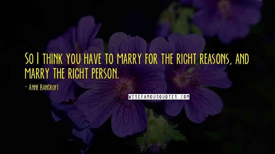 Anne Bancroft quotes: So I think you have to marry for the right reasons, and marry the right person.