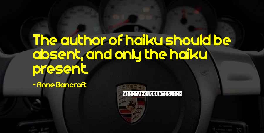 Anne Bancroft quotes: The author of haiku should be absent, and only the haiku present.
