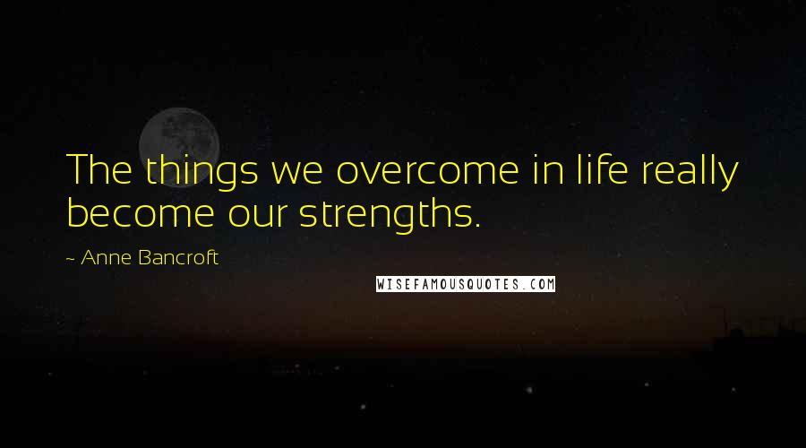 Anne Bancroft quotes: The things we overcome in life really become our strengths.