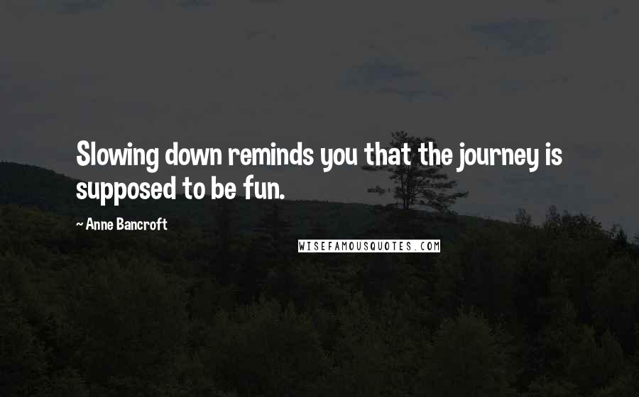 Anne Bancroft quotes: Slowing down reminds you that the journey is supposed to be fun.