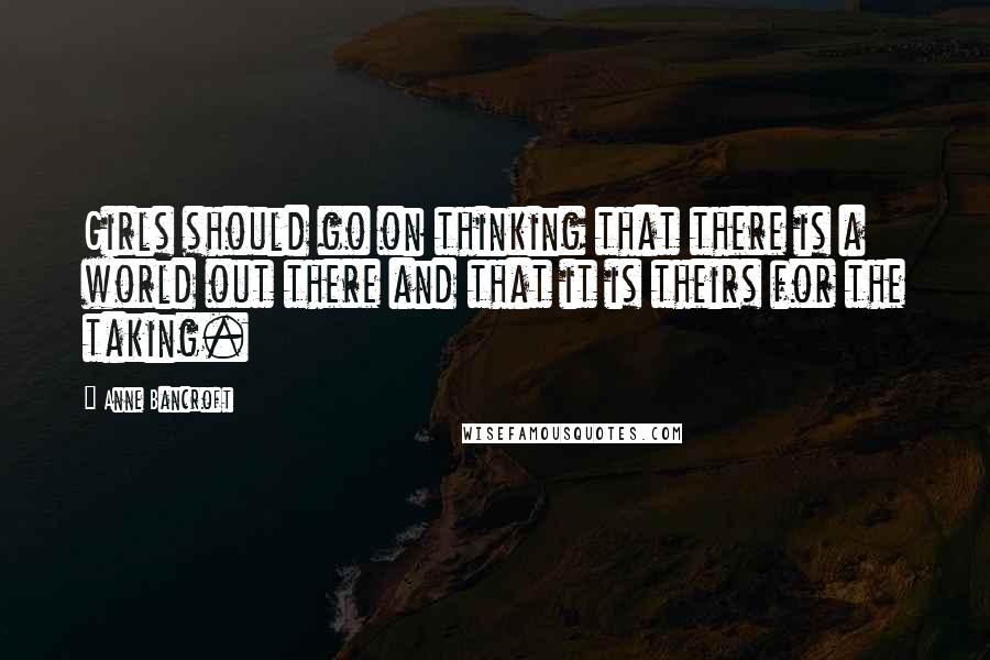Anne Bancroft quotes: Girls should go on thinking that there is a world out there and that it is theirs for the taking.