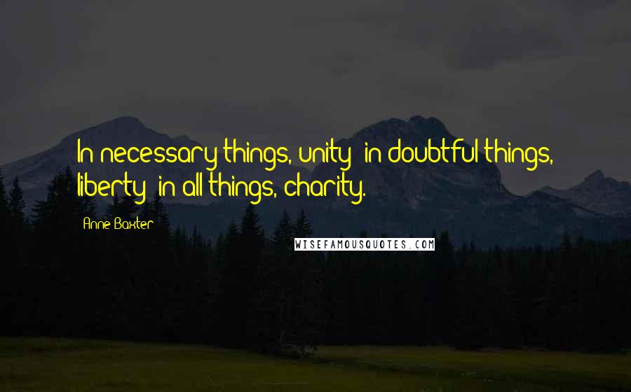 Anne Baxter quotes: In necessary things, unity; in doubtful things, liberty; in all things, charity.