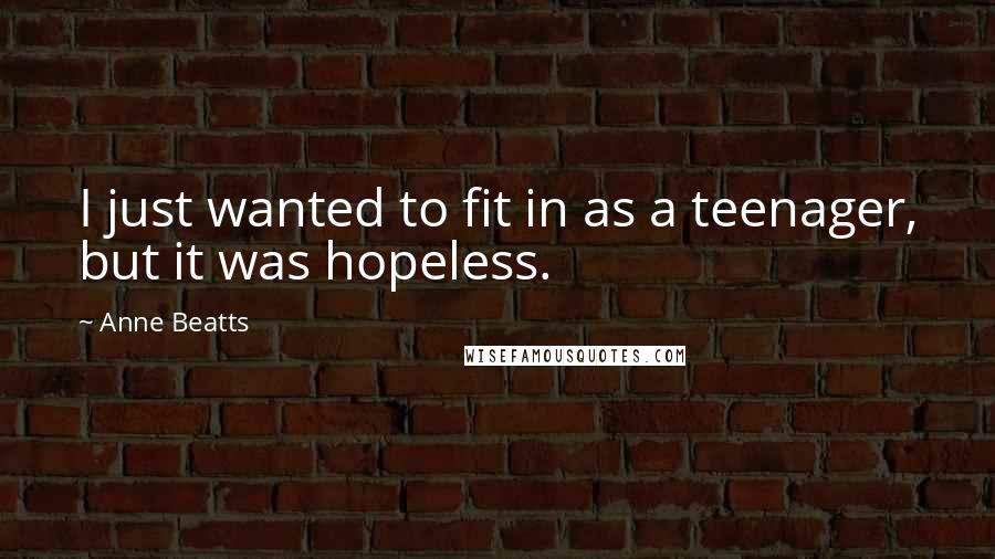 Anne Beatts quotes: I just wanted to fit in as a teenager, but it was hopeless.