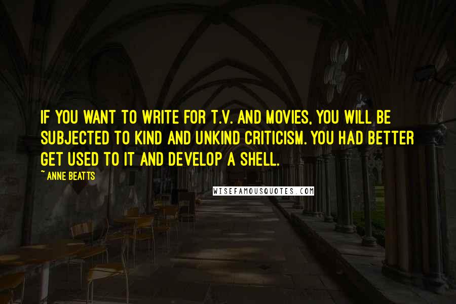 Anne Beatts quotes: If you want to write for T.V. and movies, you will be subjected to kind and unkind criticism. You had better get used to it and develop a shell. Anne Beatts quotes: If you want to write for T.V. and movies, you will be subjected to kind and unkind criticism. You had better get used to it and develop a shell.