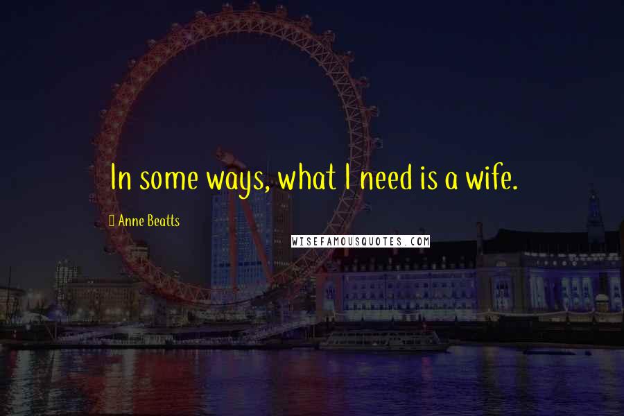 Anne Beatts quotes: In some ways, what I need is a wife.