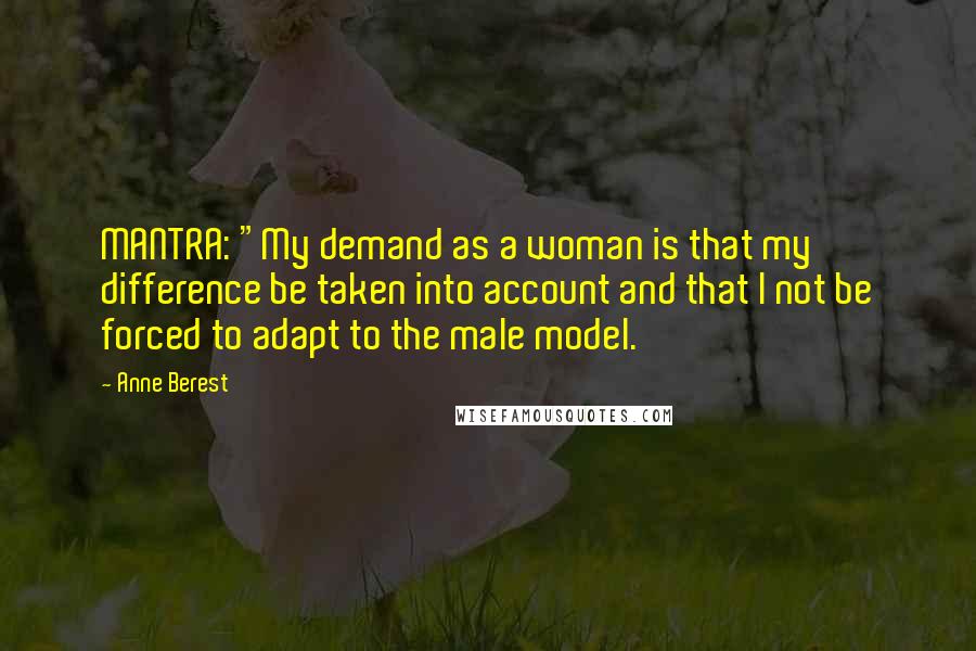 Anne Berest quotes: MANTRA: "My demand as a woman is that my difference be taken into account and that I not be forced to adapt to the male model.