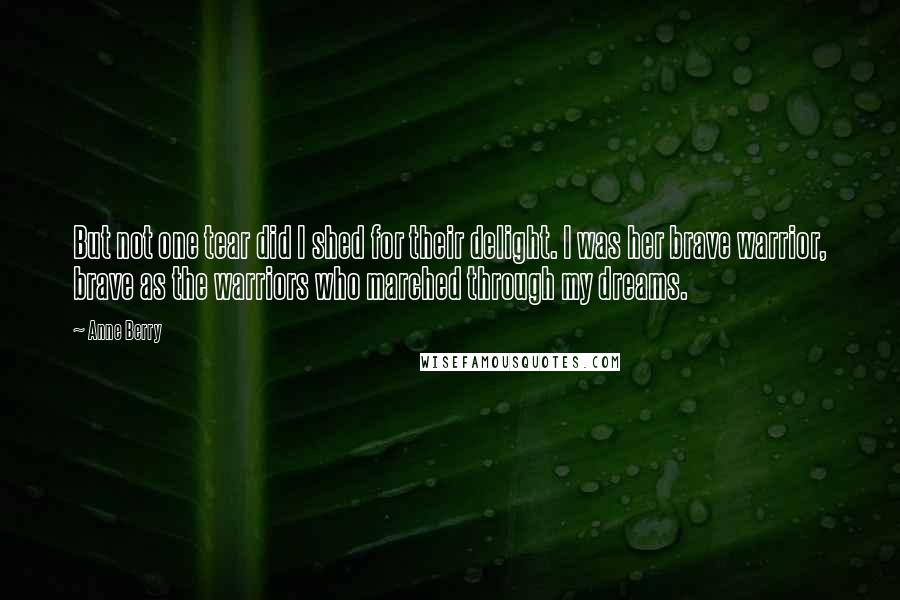 Anne Berry quotes: But not one tear did I shed for their delight. I was her brave warrior, brave as the warriors who marched through my dreams.